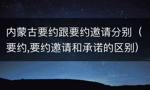 内蒙古要约跟要约邀请分别（要约,要约邀请和承诺的区别）