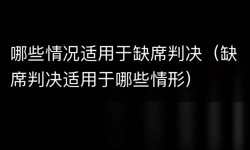 哪些情况适用于缺席判决（缺席判决适用于哪些情形）