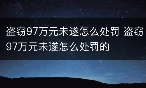 盗窃97万元未遂怎么处罚 盗窃97万元未遂怎么处罚的