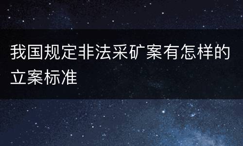 我国规定非法采矿案有怎样的立案标准