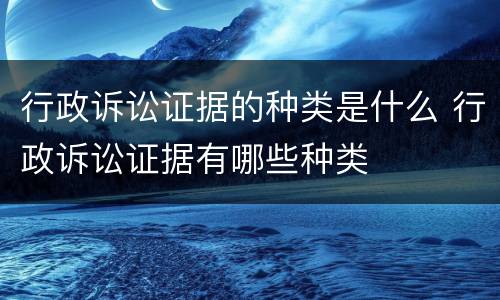 行政诉讼证据的种类是什么 行政诉讼证据有哪些种类