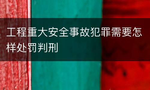工程重大安全事故犯罪需要怎样处罚判刑