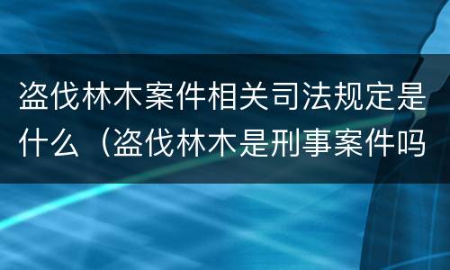 盗伐林木案件相关司法规定是什么（盗伐林木是刑事案件吗）