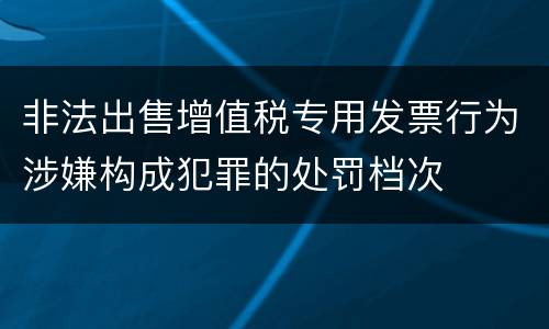 非法出售增值税专用发票行为涉嫌构成犯罪的处罚档次