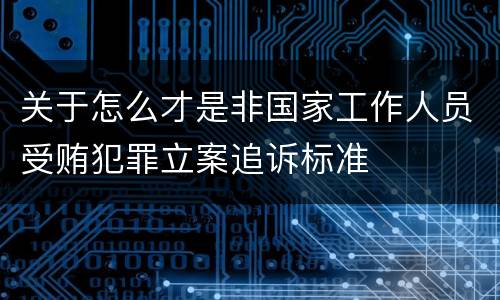 关于怎么才是非国家工作人员受贿犯罪立案追诉标准