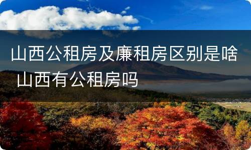 山西公租房及廉租房区别是啥 山西有公租房吗