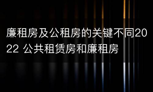 廉租房及公租房的关键不同2022 公共租赁房和廉租房