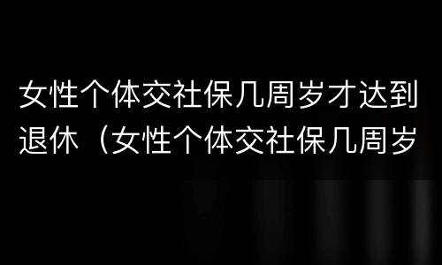 女性个体交社保几周岁才达到退休（女性个体交社保几周岁才达到退休标准）