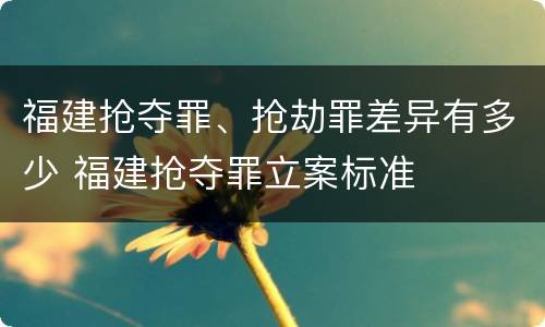 福建抢夺罪、抢劫罪差异有多少 福建抢夺罪立案标准