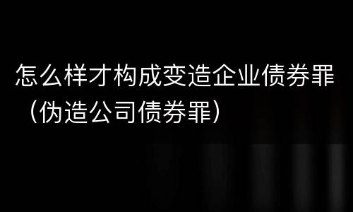 怎么样才构成变造企业债券罪（伪造公司债券罪）