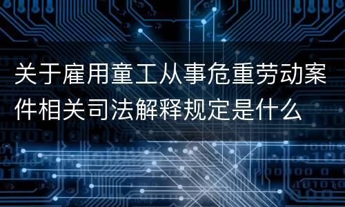 关于雇用童工从事危重劳动案件相关司法解释规定是什么