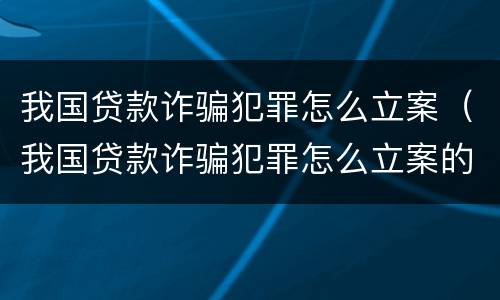 我国贷款诈骗犯罪怎么立案（我国贷款诈骗犯罪怎么立案的）