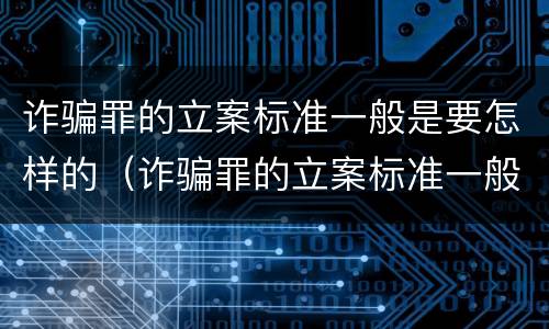诈骗罪的立案标准一般是要怎样的（诈骗罪的立案标准一般是要怎样的判决）