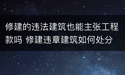 修建的违法建筑也能主张工程款吗 修建违章建筑如何处分