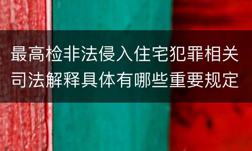 最高检非法侵入住宅犯罪相关司法解释具体有哪些重要规定