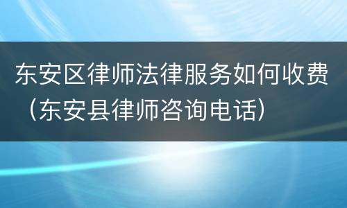 东安区律师法律服务如何收费（东安县律师咨询电话）