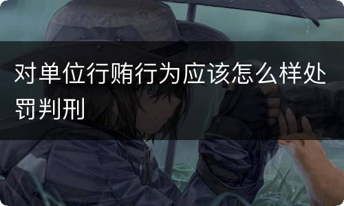 对单位行贿行为应该怎么样处罚判刑