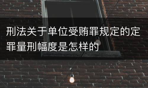 刑法关于单位受贿罪规定的定罪量刑幅度是怎样的