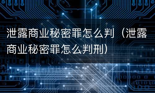 泄露商业秘密罪怎么判（泄露商业秘密罪怎么判刑）