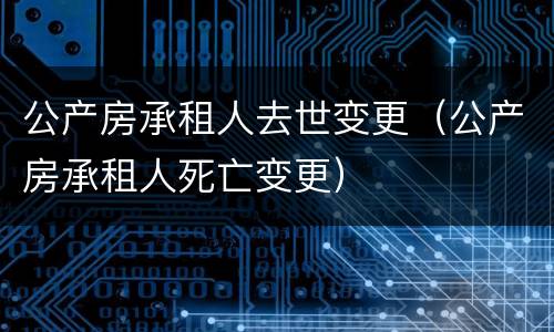 公产房承租人去世变更（公产房承租人死亡变更）