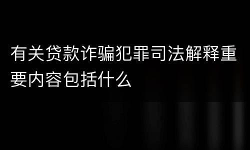 有关贷款诈骗犯罪司法解释重要内容包括什么