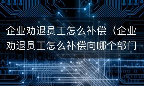 企业劝退员工怎么补偿（企业劝退员工怎么补偿向哪个部门咨询啊）