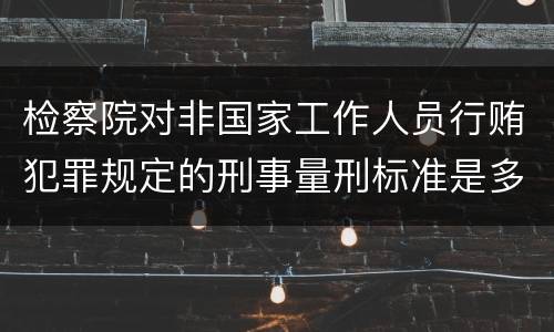 检察院对非国家工作人员行贿犯罪规定的刑事量刑标准是多少