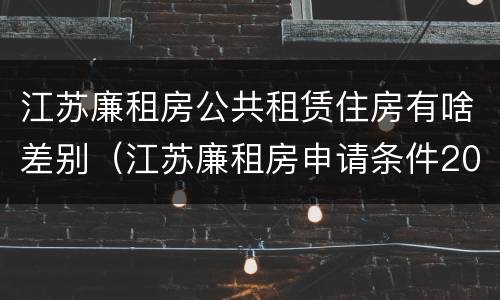 江苏廉租房公共租赁住房有啥差别（江苏廉租房申请条件2020）