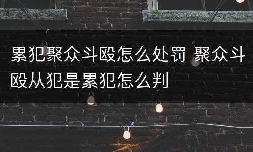 累犯聚众斗殴怎么处罚 聚众斗殴从犯是累犯怎么判