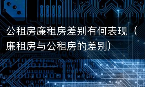 公租房廉租房差别有何表现（廉租房与公租房的差别）