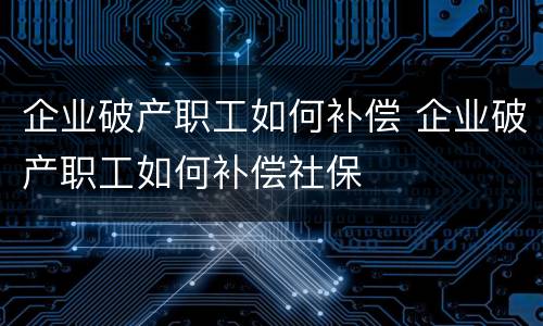 企业破产职工如何补偿 企业破产职工如何补偿社保