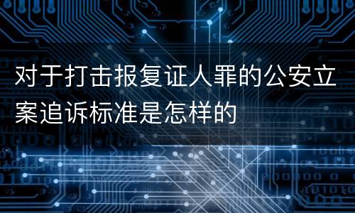 对于打击报复证人罪的公安立案追诉标准是怎样的