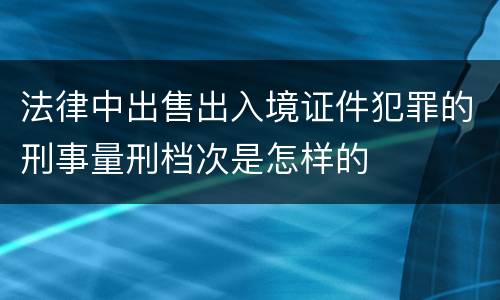 法律中出售出入境证件犯罪的刑事量刑档次是怎样的