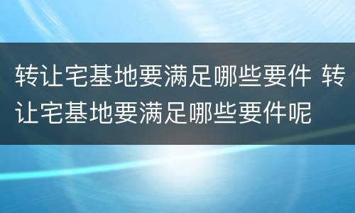 转让宅基地要满足哪些要件 转让宅基地要满足哪些要件呢