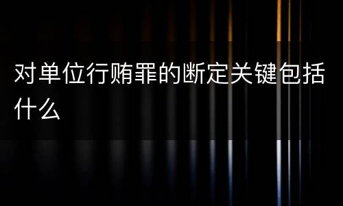 对单位行贿罪的断定关键包括什么