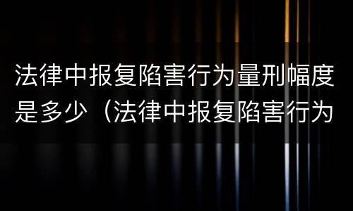 法律中报复陷害行为量刑幅度是多少（法律中报复陷害行为量刑幅度是多少年）