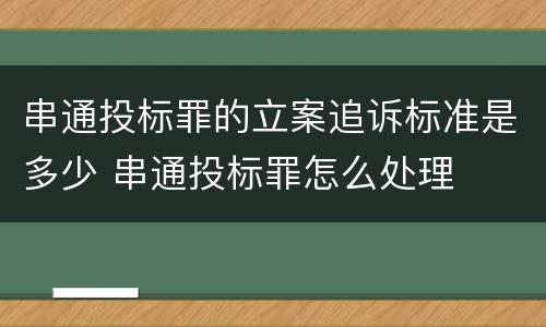 串通投标罪的立案追诉标准是多少 串通投标罪怎么处理