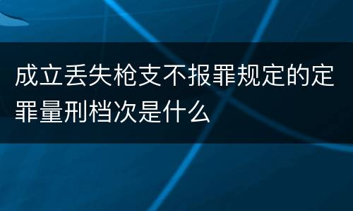 成立丢失枪支不报罪规定的定罪量刑档次是什么