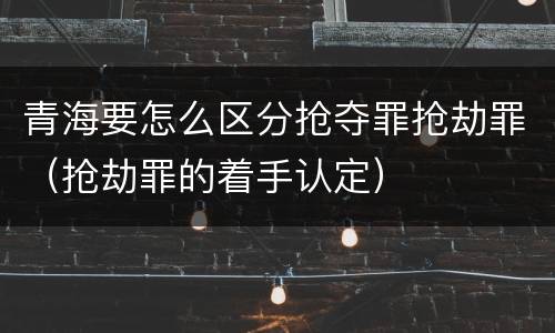 青海要怎么区分抢夺罪抢劫罪（抢劫罪的着手认定）