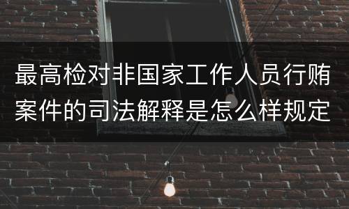 最高检对非国家工作人员行贿案件的司法解释是怎么样规定的