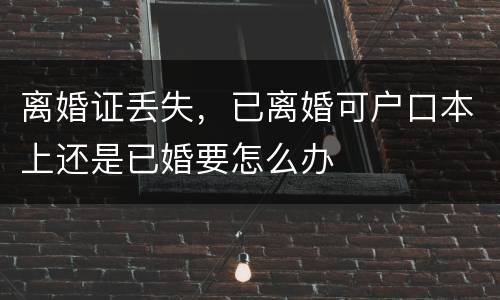 离婚证丢失，已离婚可户口本上还是已婚要怎么办