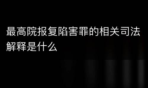 最高院报复陷害罪的相关司法解释是什么