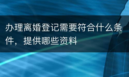 办理离婚登记需要符合什么条件，提供哪些资料