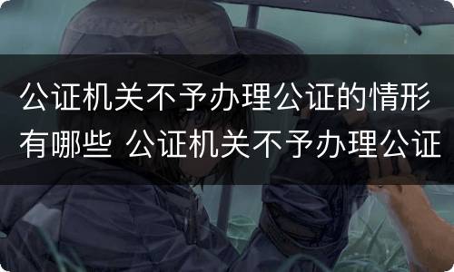 公证机关不予办理公证的情形有哪些 公证机关不予办理公证的情形有哪些内容