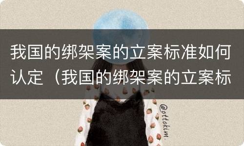 我国的绑架案的立案标准如何认定（我国的绑架案的立案标准如何认定呢）