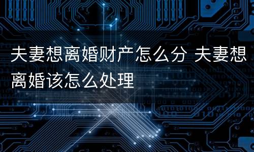 夫妻想离婚财产怎么分 夫妻想离婚该怎么处理