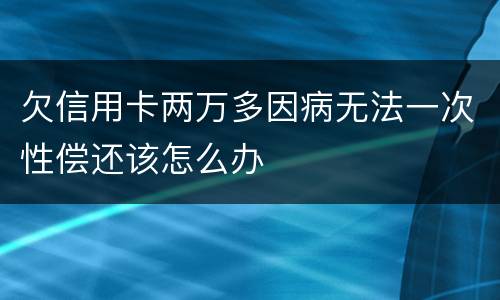 欠信用卡两万多因病无法一次性偿还该怎么办