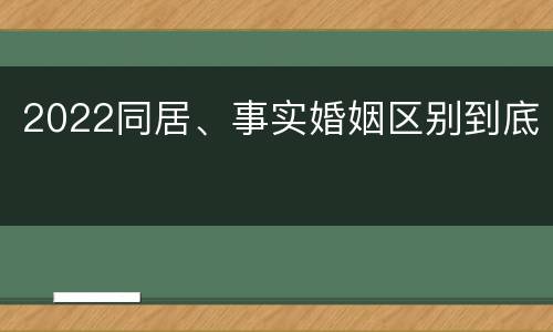 2022同居、事实婚姻区别到底