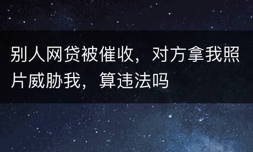 别人网贷被催收，对方拿我照片威胁我，算违法吗