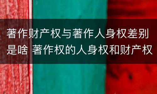 著作财产权与著作人身权差别是啥 著作权的人身权和财产权的区别